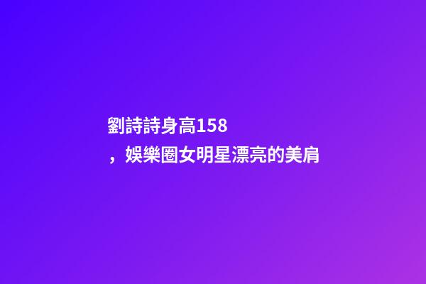 劉詩詩身高158，娛樂圈女明星漂亮的美肩